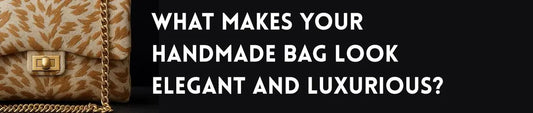 What Makes Your Handmade Bag Look Elegant and Luxurious?